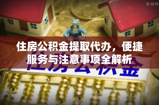 怀远住房公积金提取代办，便捷服务与注意事项全解析