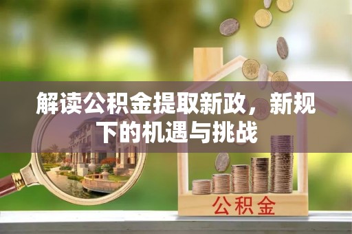 怀远解读公积金提取新政，新规下的机遇与挑战