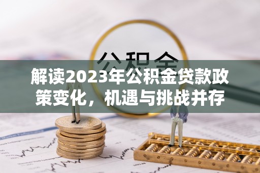 怀远解读2023年公积金贷款政策变化，机遇与挑战并存