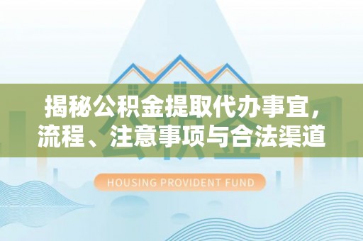 怀远揭秘公积金提取代办事宜，流程、注意事项与合法渠道