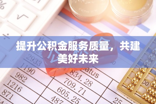 怀远提升公积金服务质量，共建美好未来
