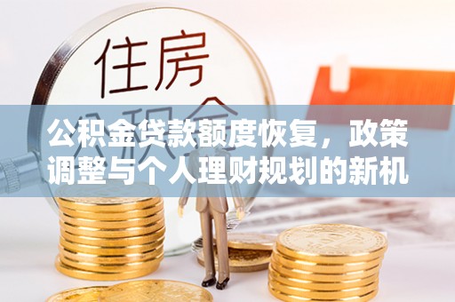 怀远公积金贷款额度恢复，政策调整与个人理财规划的新机遇