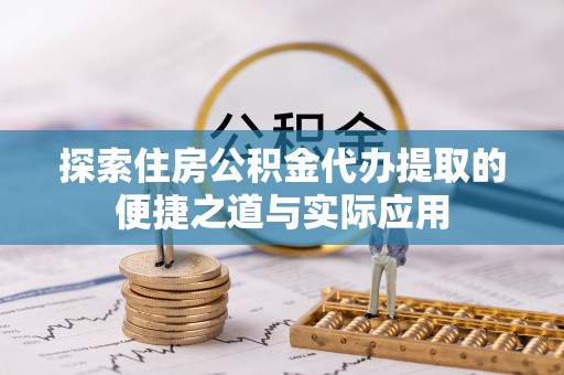 怀远探索住房公积金代办提取的便捷之道与实际应用