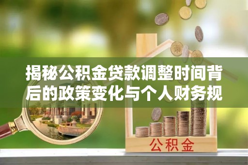怀远揭秘公积金贷款调整时间背后的政策变化与个人财务规划