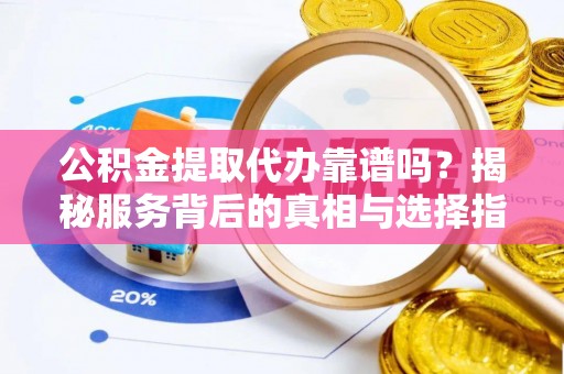 怀远公积金提取代办靠谱吗？揭秘服务背后的真相与选择指南