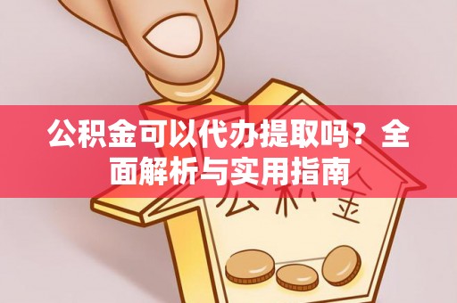 怀远公积金可以代办提取吗？全面解析与实用指南