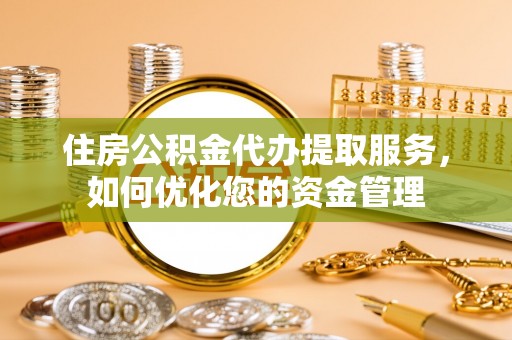 怀远住房公积金代办提取服务，如何优化您的资金管理