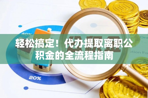 怀远轻松搞定！代办提取离职公积金的全流程指南