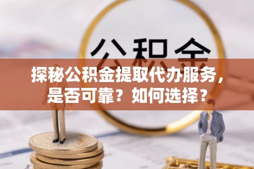 怀远探秘公积金提取代办服务，是否可靠？如何选择？