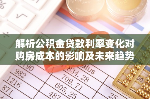 怀远解析公积金贷款利率变化对购房成本的影响及未来趋势