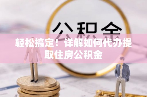 怀远轻松搞定！详解如何代办提取住房公积金