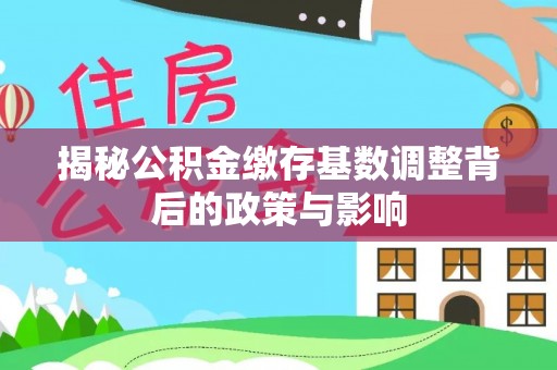 怀远揭秘公积金缴存基数调整背后的政策与影响