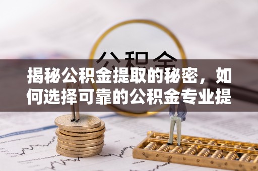 怀远揭秘公积金提取的秘密，如何选择可靠的公积金专业提取代办服务