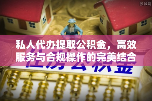 怀远私人代办提取公积金，高效服务与合规操作的完美结合