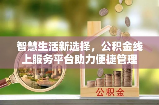 怀远智慧生活新选择，公积金线上服务平台助力便捷管理