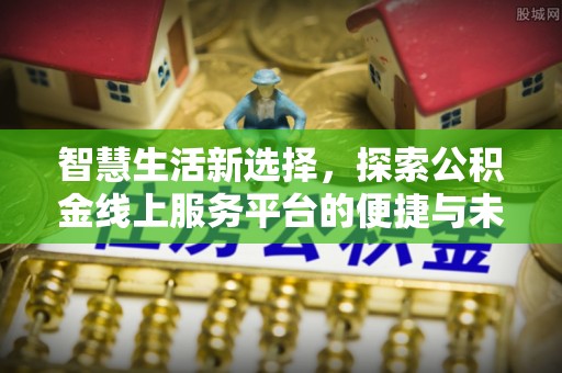 怀远智慧生活新选择，探索公积金线上服务平台的便捷与未来
