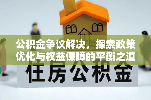 怀远公积金争议解决，探索政策优化与权益保障的平衡之道