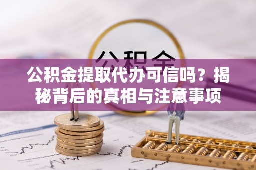 怀远公积金提取代办可信吗？揭秘背后的真相与注意事项