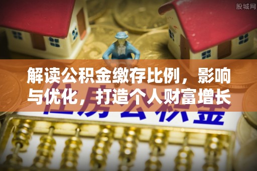 怀远解读公积金缴存比例，影响与优化，打造个人财富增长新引擎