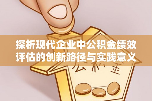 怀远探析现代企业中公积金绩效评估的创新路径与实践意义