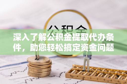 怀远深入了解公积金提取代办条件，助您轻松搞定资金问题