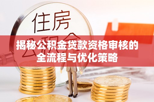 怀远揭秘公积金贷款资格审核的全流程与优化策略