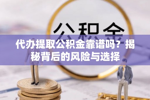 怀远代办提取公积金靠谱吗？揭秘背后的风险与选择
