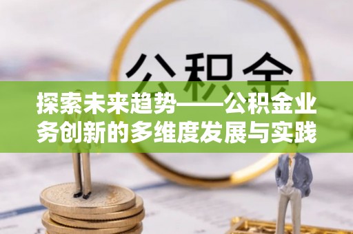 怀远探索未来趋势——公积金业务创新的多维度发展与实践