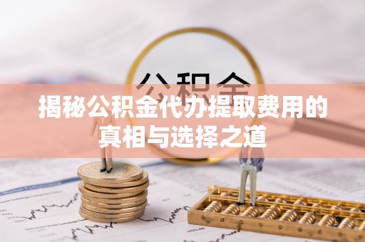 怀远揭秘公积金代办提取费用的真相与选择之道