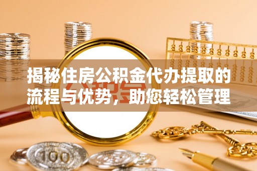 怀远揭秘住房公积金代办提取的流程与优势，助您轻松管理资金