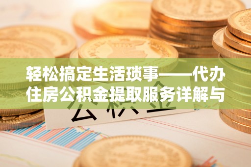 怀远轻松搞定生活琐事——代办住房公积金提取服务详解与实用指南