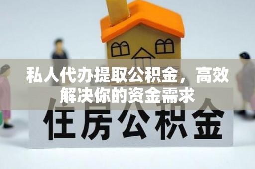 怀远私人代办提取公积金，高效解决你的资金需求