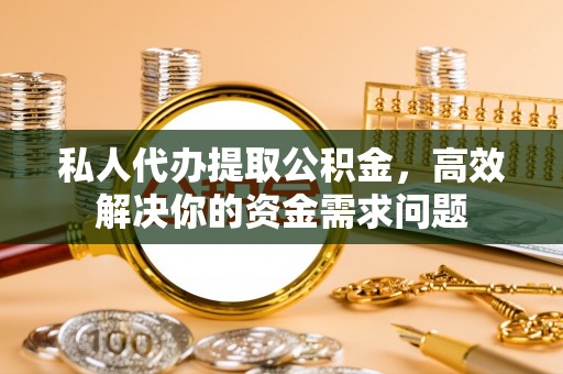 怀远私人代办提取公积金，高效解决你的资金需求问题