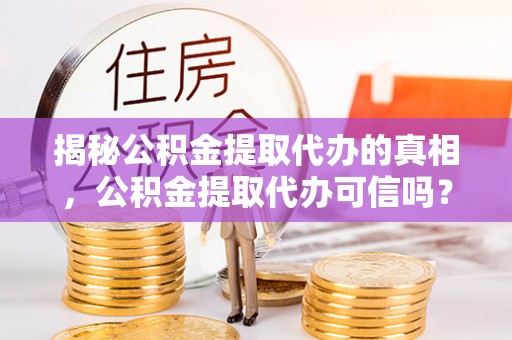 怀远揭秘公积金提取代办的真相，公积金提取代办可信吗？