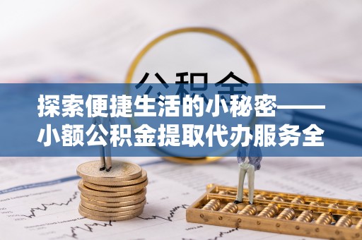 怀远探索便捷生活的小秘密——小额公积金提取代办服务全解析