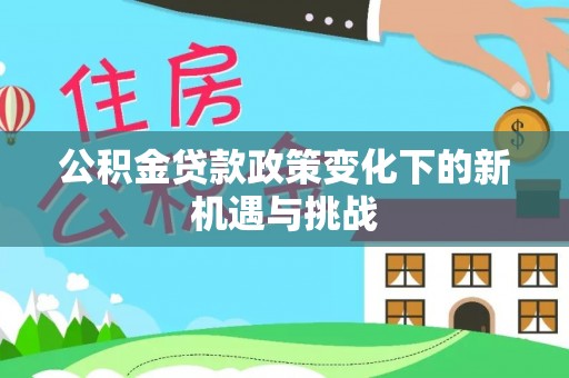 怀远公积金贷款政策变化下的新机遇与挑战