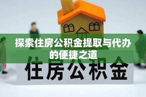 怀远探索住房公积金提取与代办的便捷之道