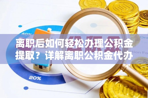 怀远离职后如何轻松办理公积金提取？详解离职公积金代办提取流程