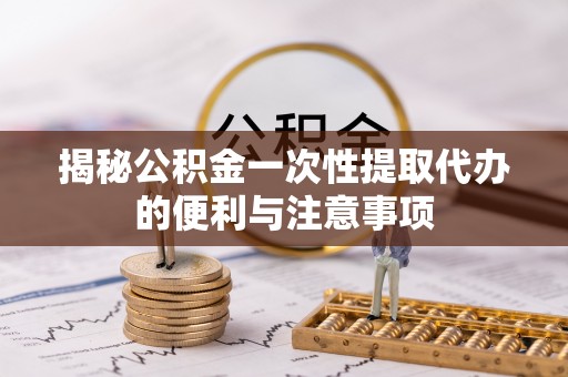 怀远揭秘公积金一次性提取代办的便利与注意事项