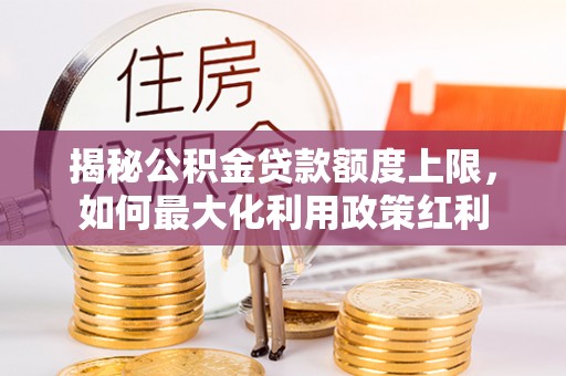怀远揭秘公积金贷款额度上限，如何最大化利用政策红利