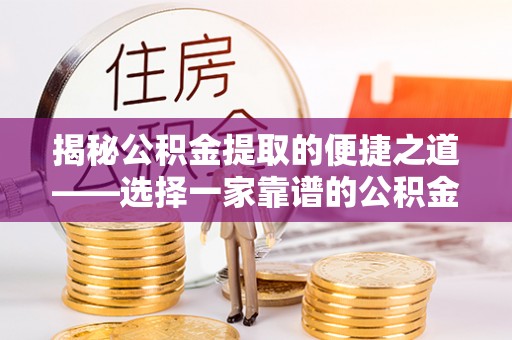怀远揭秘公积金提取的便捷之道——选择一家靠谱的公积金提取代办公司