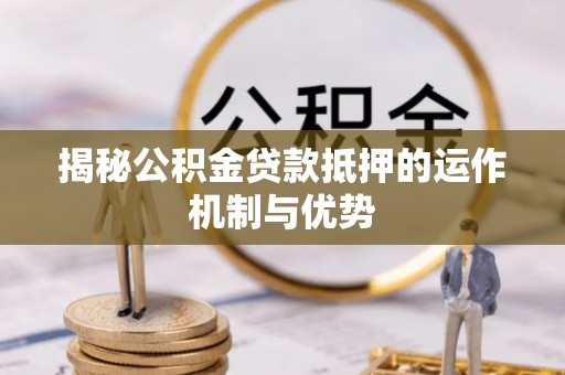 怀远揭秘公积金贷款抵押的运作机制与优势