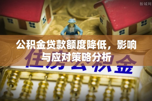 怀远公积金贷款额度降低，影响与应对策略分析