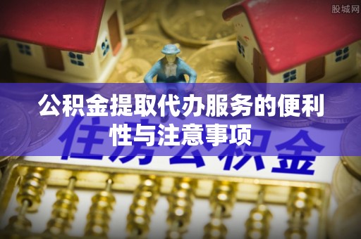 怀远公积金提取代办服务的便利性与注意事项