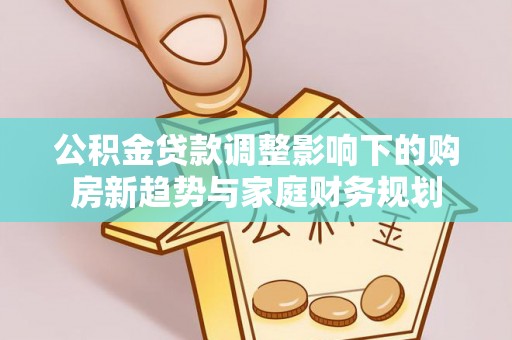 怀远公积金贷款调整影响下的购房新趋势与家庭财务规划