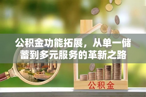怀远公积金功能拓展，从单一储蓄到多元服务的革新之路