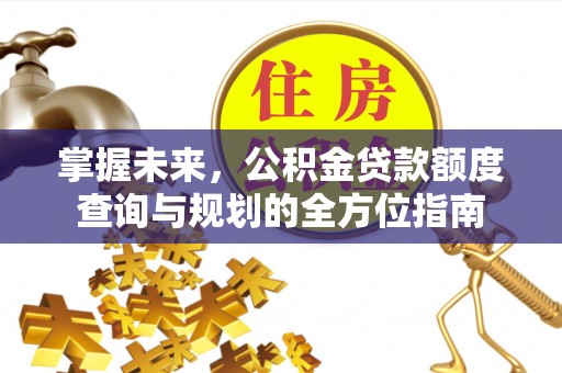 怀远掌握未来，公积金贷款额度查询与规划的全方位指南