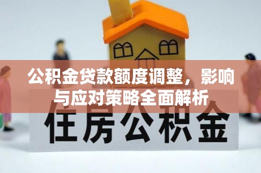 怀远公积金贷款额度调整，影响与应对策略全面解析