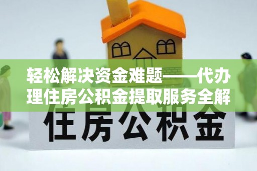 怀远轻松解决资金难题——代办理住房公积金提取服务全解析