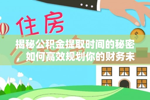 怀远揭秘公积金提取时间的秘密，如何高效规划你的财务未来